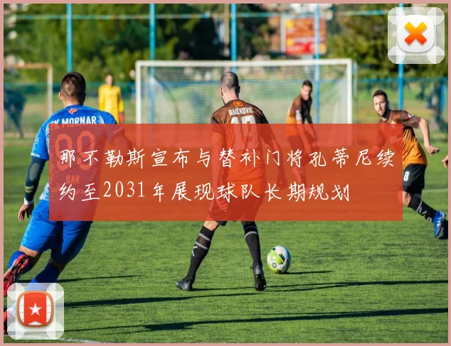 那不勒斯宣布与替补门将孔蒂尼续约至2031年展现球队长期规划