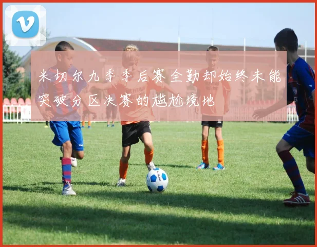 米切尔九季季后赛全勤却始终未能突破分区决赛的尴尬境地