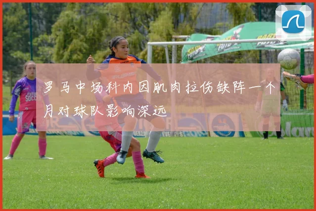 罗马中场科内因肌肉拉伤缺阵一个月对球队影响深远