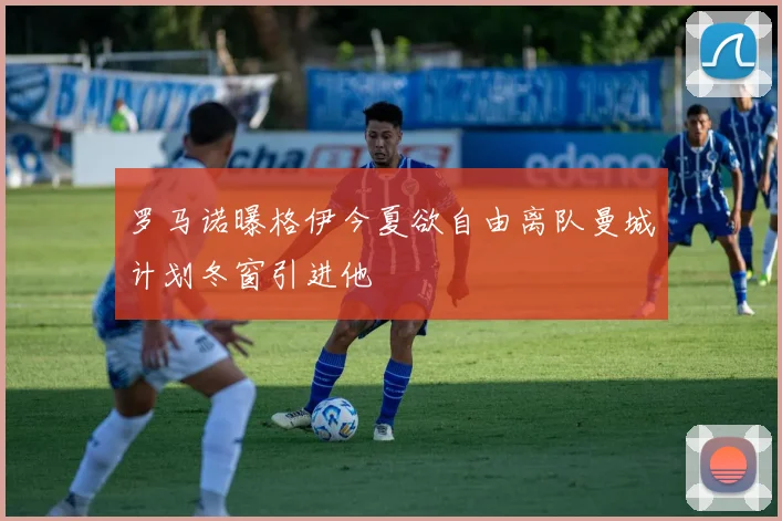 罗马诺曝格伊今夏欲自由离队曼城计划冬窗引进他