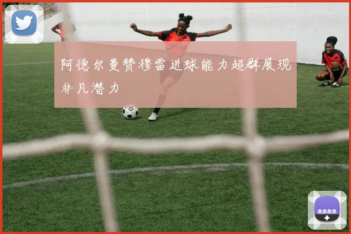 阿德尔曼赞穆雷进球能力超群展现非凡潜力