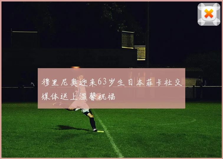 穆里尼奥迎来63岁生日本菲卡社交媒体送上温馨祝福