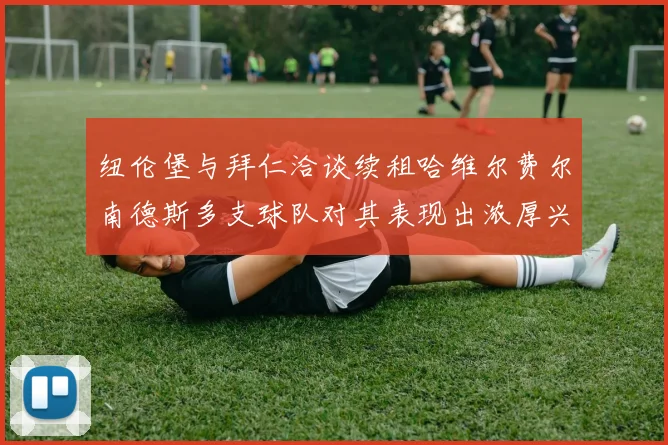 纽伦堡与拜仁洽谈续租哈维尔费尔南德斯多支球队对其表现出浓厚兴趣