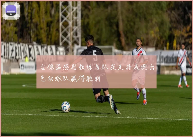 古德温感恩教练与队友支持表现出色助球队赢得胜利