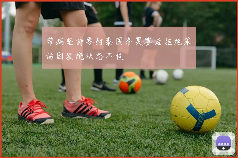 带病坚持零封泰国李昊赛后拒绝采访因发烧状态不佳