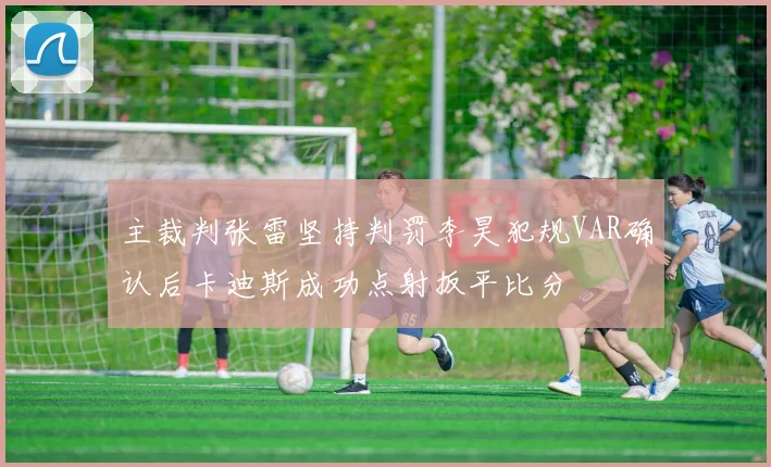 主裁判张雷坚持判罚李昊犯规VAR确认后卡迪斯成功点射扳平比分