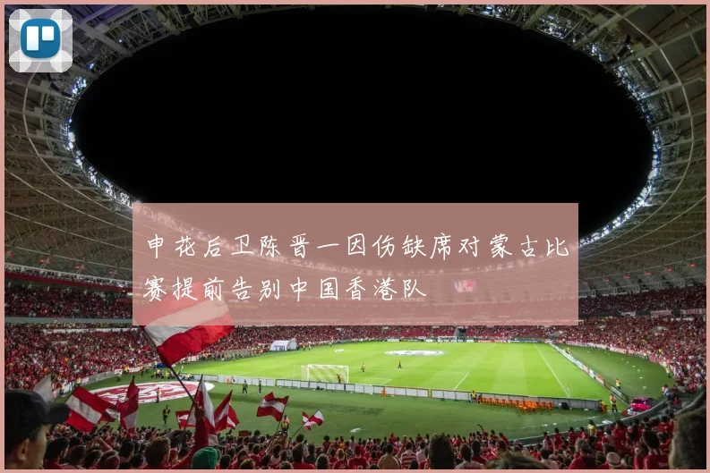 申花后卫陈晋一因伤缺席对蒙古比赛提前告别中国香港队