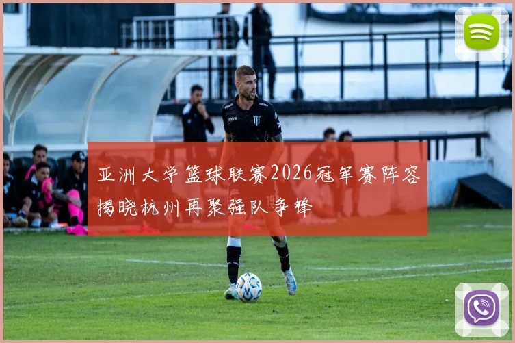 亚洲大学篮球联赛2026冠军赛阵容揭晓杭州再聚强队争锋