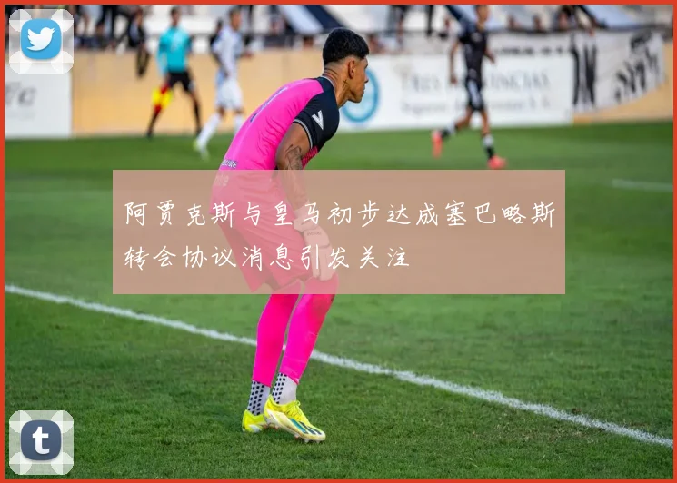 阿贾克斯与皇马初步达成塞巴略斯转会协议消息引发关注